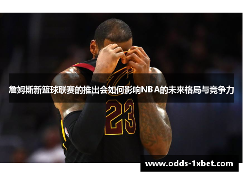 詹姆斯新篮球联赛的推出会如何影响NBA的未来格局与竞争力