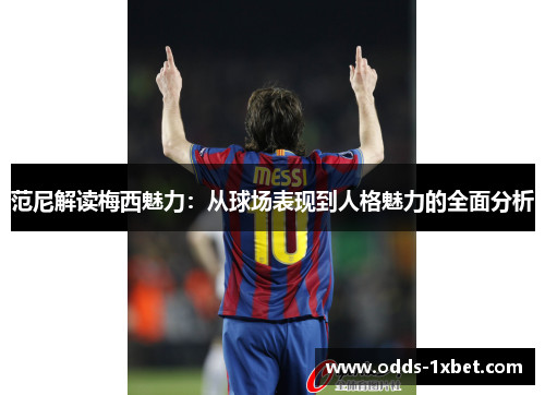 范尼解读梅西魅力：从球场表现到人格魅力的全面分析