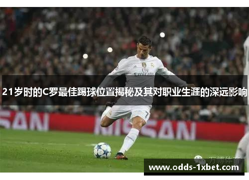21岁时的C罗最佳踢球位置揭秘及其对职业生涯的深远影响 21岁时的C罗最佳踢球位置揭秘及其对职业生涯的深远影响