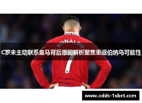 C罗未主动联系皇马背后原因解析聚焦重返伯纳乌可能性