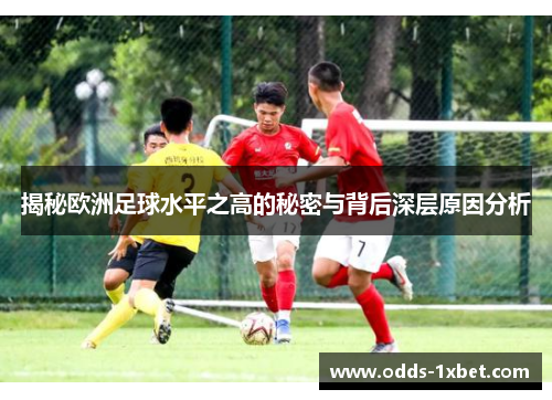 揭秘欧洲足球水平之高的秘密与背后深层原因分析