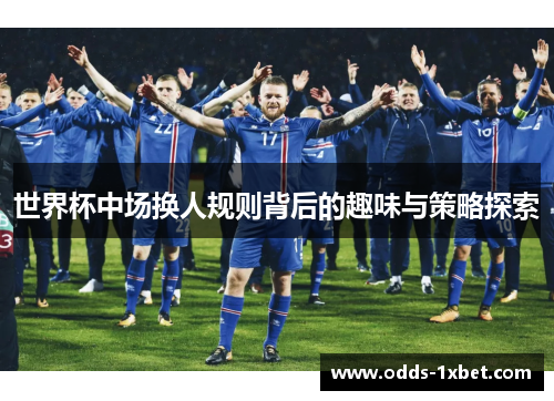世界杯中场换人规则背后的趣味与策略探索