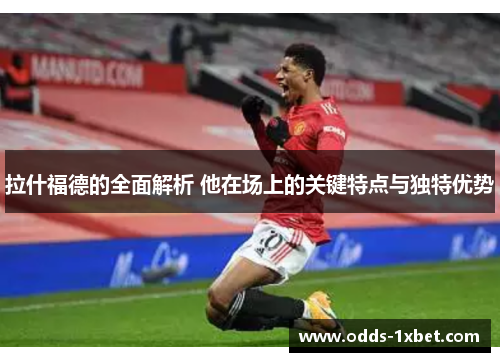 拉什福德的全面解析 他在场上的关键特点与独特优势