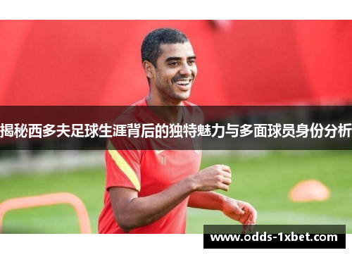 揭秘西多夫足球生涯背后的独特魅力与多面球员身份分析