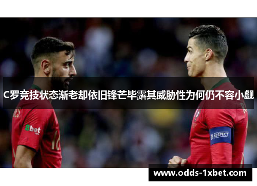 C罗竞技状态渐老却依旧锋芒毕露其威胁性为何仍不容小觑