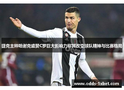 捷克主帅哈谢克盛赞C罗巨大影响力称其改变球队精神与比赛格局