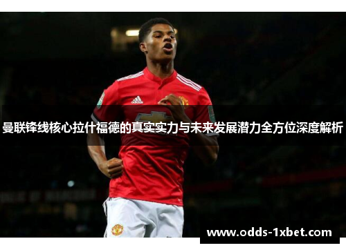 曼联锋线核心拉什福德的真实实力与未来发展潜力全方位深度解析