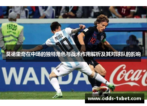 莫德里奇在中场的独特角色与战术作用解析及其对球队的影响
