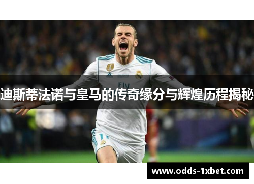 迪斯蒂法诺与皇马的传奇缘分与辉煌历程揭秘 迪斯蒂法诺与皇马的传奇缘分与辉煌历程揭秘