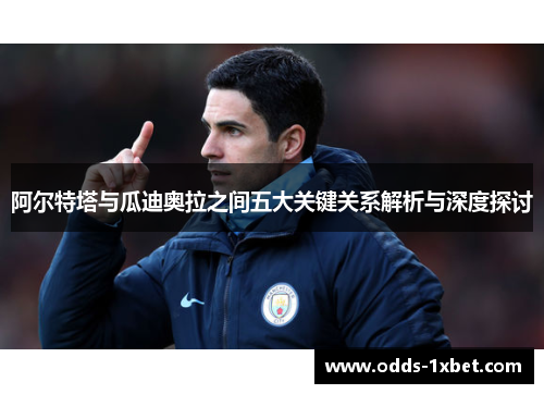 阿尔特塔与瓜迪奥拉之间五大关键关系解析与深度探讨 阿尔特塔与瓜迪奥拉之间五大关键关系解析与深度探讨