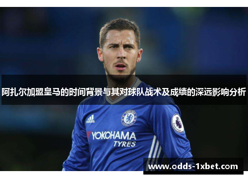 阿扎尔加盟皇马的时间背景与其对球队战术及成绩的深远影响分析