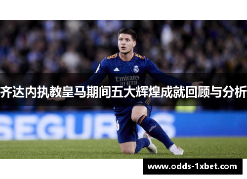 齐达内执教皇马期间五大辉煌成就回顾与分析