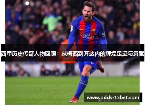 西甲历史传奇人物回顾：从梅西到齐达内的辉煌足迹与贡献