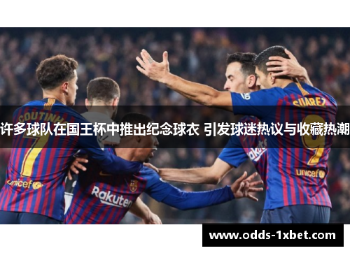 许多球队在国王杯中推出纪念球衣 引发球迷热议与收藏热潮