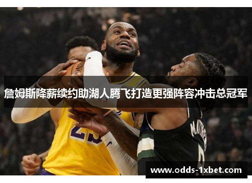 詹姆斯降薪续约助湖人腾飞打造更强阵容冲击总冠军
