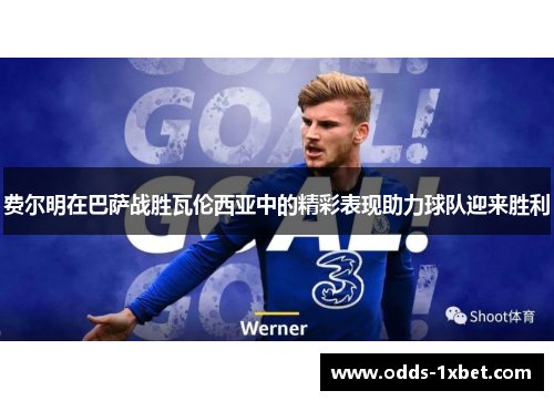 费尔明在巴萨战胜瓦伦西亚中的精彩表现助力球队迎来胜利