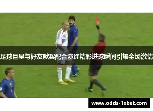 足球巨星与好友默契配合演绎精彩进球瞬间引爆全场激情 足球巨星与好友默契配合演绎精彩进球瞬间引爆全场激情