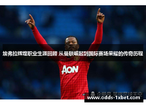 埃弗拉辉煌职业生涯回顾 从曼联崛起到国际赛场荣耀的传奇历程