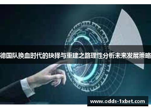 德国队换血时代的抉择与重建之路理性分析未来发展策略