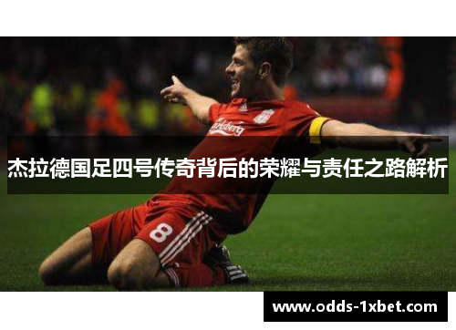 杰拉德国足四号传奇背后的荣耀与责任之路解析 杰拉德国足四号传奇背后的荣耀与责任之路解析