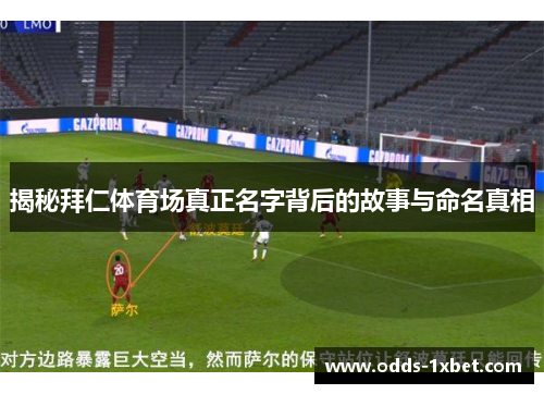 揭秘拜仁体育场真正名字背后的故事与命名真相