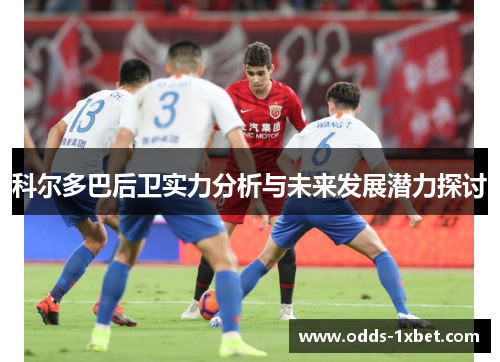 科尔多巴后卫实力分析与未来发展潜力探讨