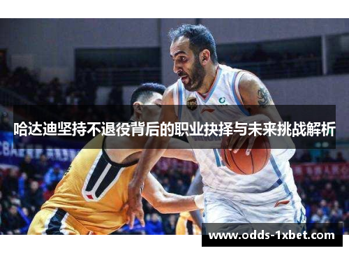 哈达迪坚持不退役背后的职业抉择与未来挑战解析