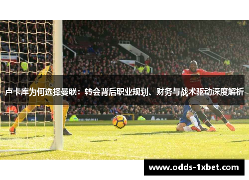 卢卡库为何选择曼联：转会背后职业规划、财务与战术驱动深度解析