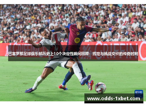 巴塞罗那足球俱乐部历史上10个决定性瞬间回顾：辉煌与挑战交织的传奇时刻